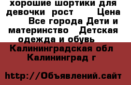 хорошие шортики для девочки  рост 134 › Цена ­ 5 - Все города Дети и материнство » Детская одежда и обувь   . Калининградская обл.,Калининград г.